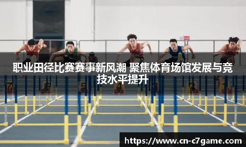 职业田径比赛赛事新风潮 聚焦体育场馆发展与竞技水平提升