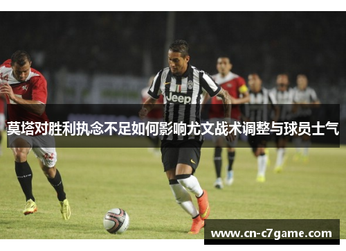 莫塔对胜利执念不足如何影响尤文战术调整与球员士气
