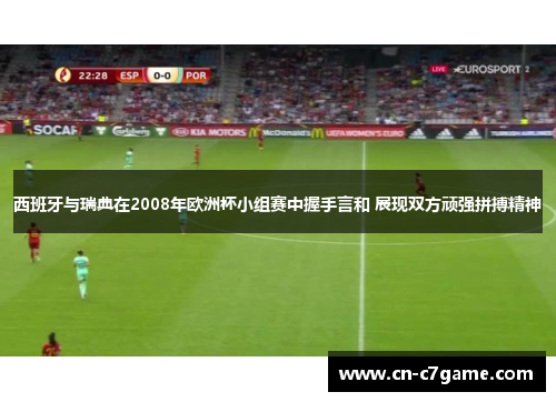 西班牙与瑞典在2008年欧洲杯小组赛中握手言和 展现双方顽强拼搏精神 西班牙与瑞典在2008年欧洲杯小组赛中握手言和 展现双方顽强拼搏精神