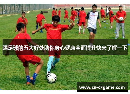 踢足球的五大好处助你身心健康全面提升快来了解一下