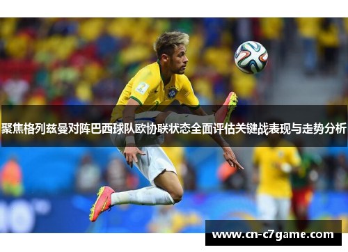 聚焦格列兹曼对阵巴西球队欧协联状态全面评估关键战表现与走势分析