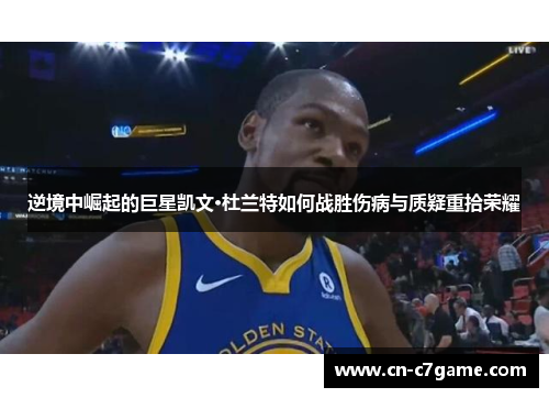 逆境中崛起的巨星凯文·杜兰特如何战胜伤病与质疑重拾荣耀