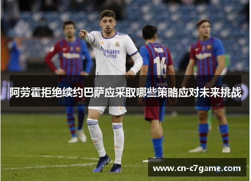 阿劳霍拒绝续约巴萨应采取哪些策略应对未来挑战 阿劳霍拒绝续约巴萨应采取哪些策略应对未来挑战