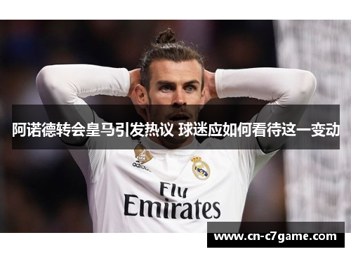 阿诺德转会皇马引发热议 球迷应如何看待这一变动 阿诺德转会皇马引发热议 球迷应如何看待这一变动