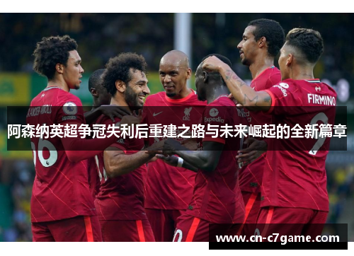 阿森纳英超争冠失利后重建之路与未来崛起的全新篇章