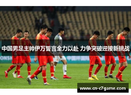 中国男足主帅伊万誓言全力以赴 力争突破迎接新挑战