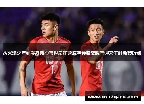 从火爆少年到冷静核心韦世豪在蓉城学会收敛脾气迎来生涯新转折点