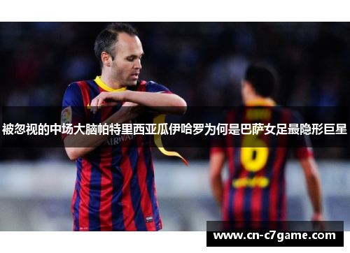 被忽视的中场大脑帕特里西亚瓜伊哈罗为何是巴萨女足最隐形巨星