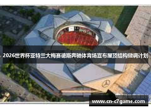 2026世界杯亚特兰大梅赛德斯奔驰体育场宣布屋顶结构微调计划
