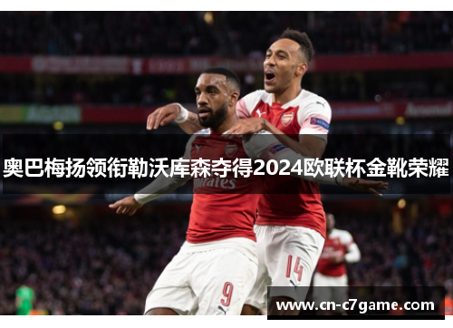 奥巴梅扬领衔勒沃库森夺得2024欧联杯金靴荣耀 奥巴梅扬领衔勒沃库森夺得2024欧联杯金靴荣耀