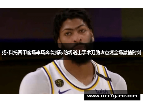 扬·科托西甲客场半场奔袭撕破防线送出手术刀助攻点燃全场激情时刻