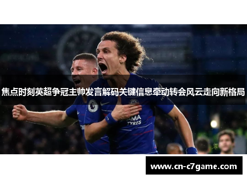 焦点时刻英超争冠主帅发言解码关键信息牵动转会风云走向新格局