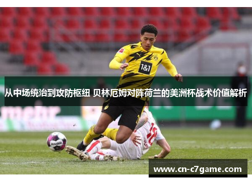 从中场统治到攻防枢纽 贝林厄姆对阵荷兰的美洲杯战术价值解析