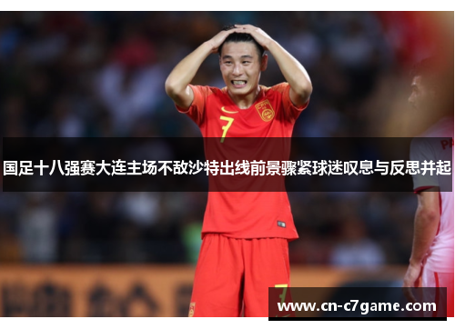 国足十八强赛大连主场不敌沙特出线前景骤紧球迷叹息与反思并起