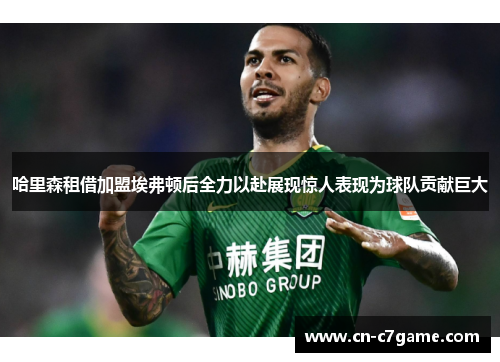 哈里森租借加盟埃弗顿后全力以赴展现惊人表现为球队贡献巨大