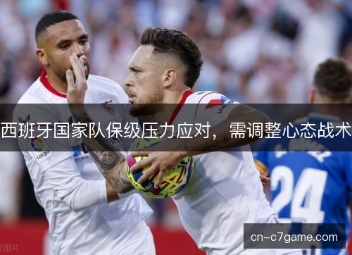 西班牙国家队保级压力应对，需调整心态战术