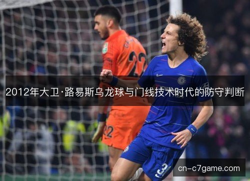 2012年大卫·路易斯乌龙球与门线技术时代的防守判断