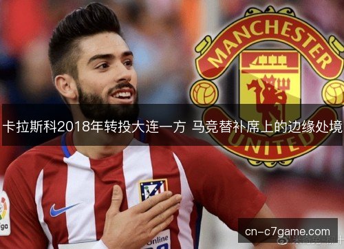 卡拉斯科2018年转投大连一方 马竞替补席上的边缘处境 卡拉斯科2018年转投大连一方 马竞替补席上的边缘处境